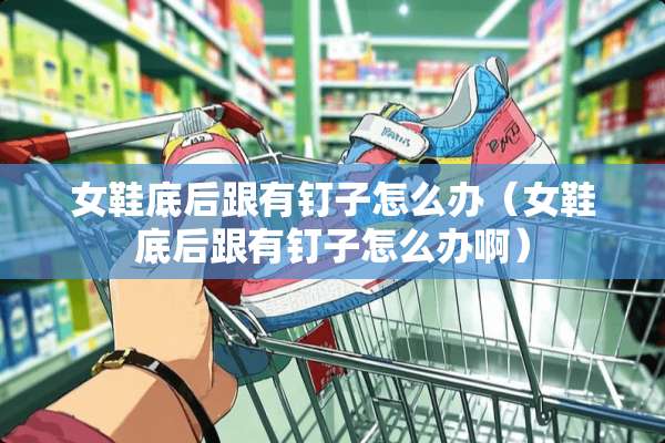女鞋底后跟有钉子怎么办（女鞋底后跟有钉子怎么办啊）