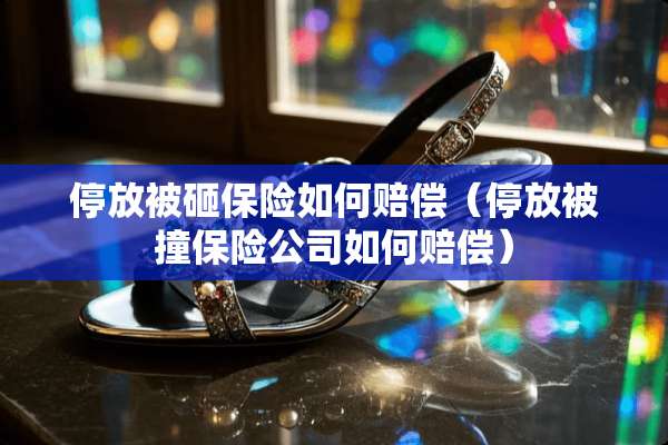 停放被砸保险如何赔偿（停放被撞保险公司如何赔偿）