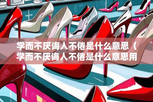 学而不厌诲人不倦是什么意思（学而不厌诲人不倦是什么意思用四字成语表达）