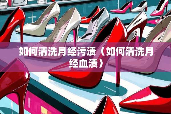 如何清洗月经污渍（如何清洗月经血渍）
