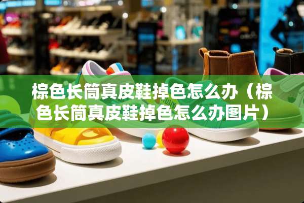 棕色长筒真皮鞋掉色怎么办（棕色长筒真皮鞋掉色怎么办图片）