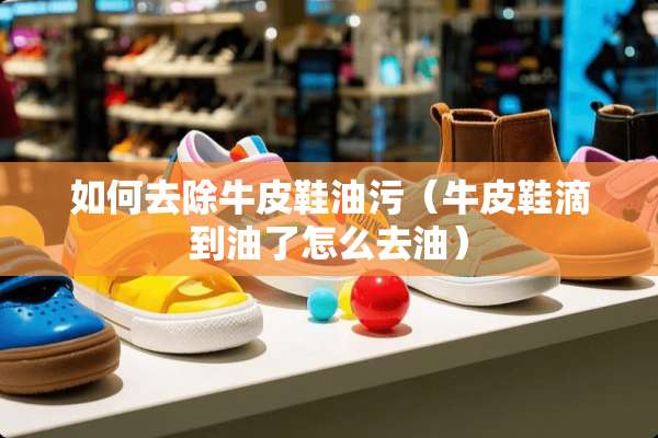 如何去除牛皮鞋油污（牛皮鞋滴到油了怎么去油）