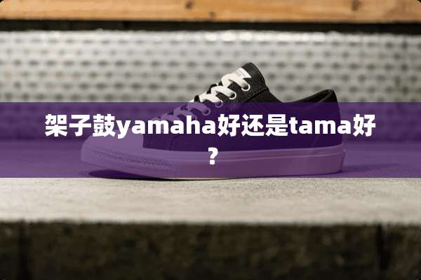 架子鼓yamaha好还是tama好？