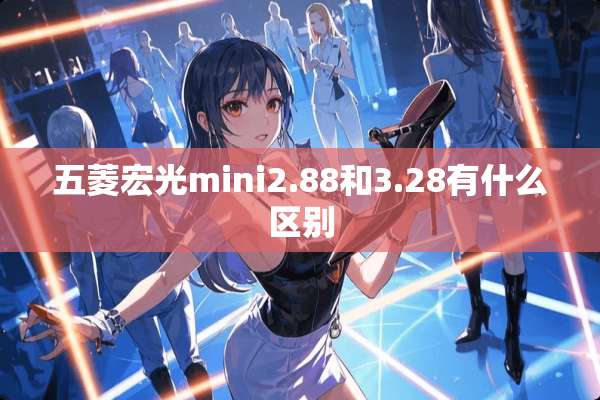 五菱宏光mini2.88和3.28有什么区别