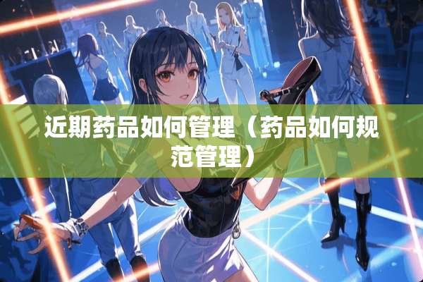 近期药品如何管理（药品如何规范管理）