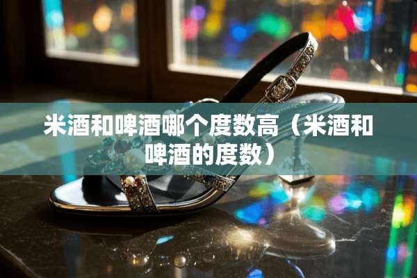 米酒和啤酒哪个度数高（米酒和啤酒的度数）