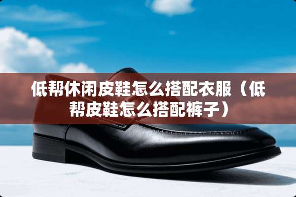 低帮休闲皮鞋怎么搭配衣服（低帮皮鞋怎么搭配裤子）