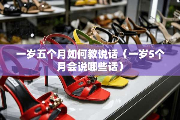一岁五个月如何教说话（一岁5个月会说哪些话）