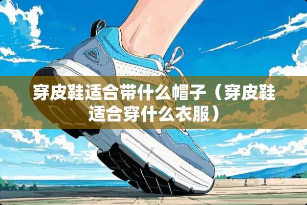 穿皮鞋适合带什么帽子（穿皮鞋适合穿什么衣服）
