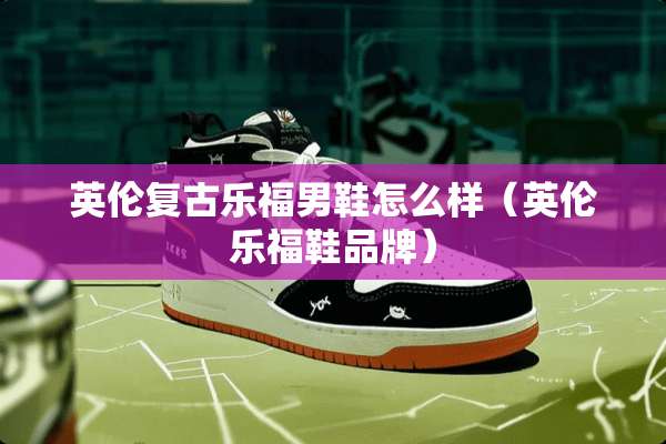 英伦复古乐福男鞋怎么样（英伦乐福鞋品牌）