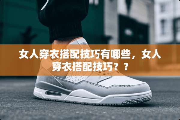 女人穿衣搭配技巧有哪些，女人穿衣搭配技巧？？