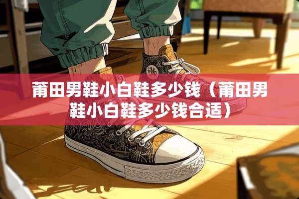 莆田男鞋小白鞋多少钱（莆田男鞋小白鞋多少钱合适）