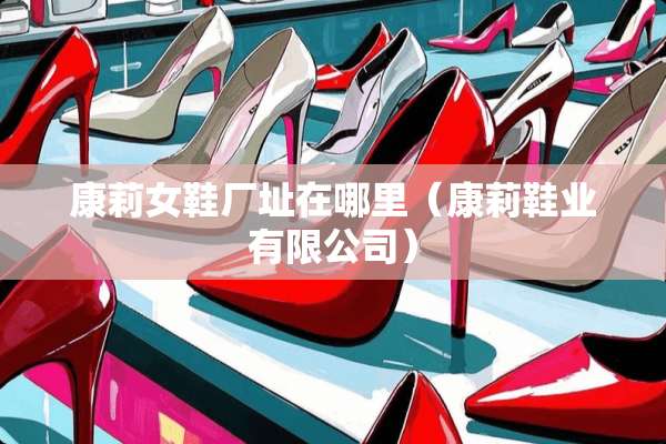 康莉女鞋厂址在哪里（康莉鞋业有限公司）