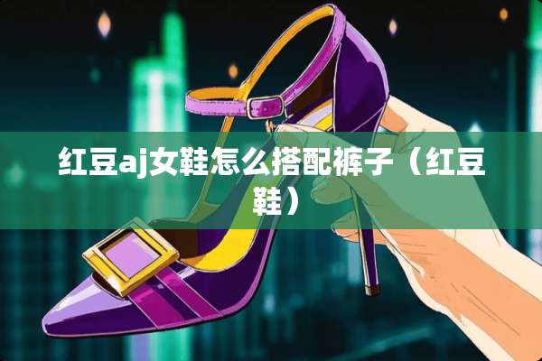 红豆aj女鞋怎么搭配裤子（红豆 鞋）