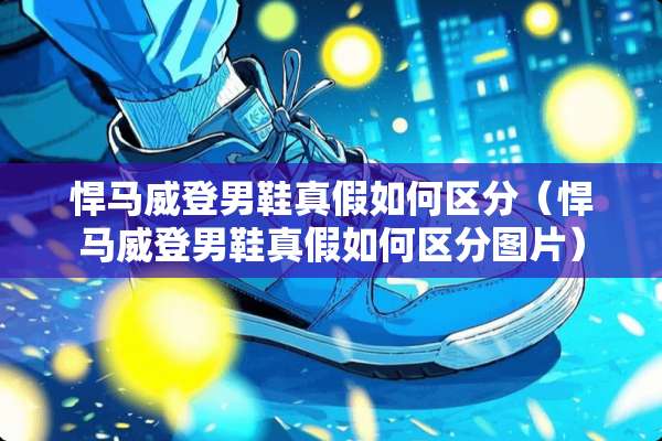 悍马威登男鞋真假如何区分（悍马威登男鞋真假如何区分图片）