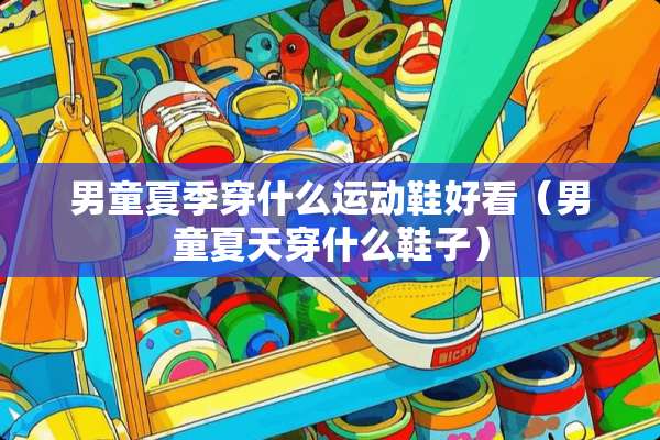 男童夏季穿什么运动鞋好看（男童夏天穿什么鞋子）