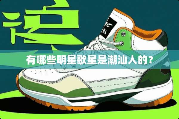 有哪些明星歌星是潮汕人的？