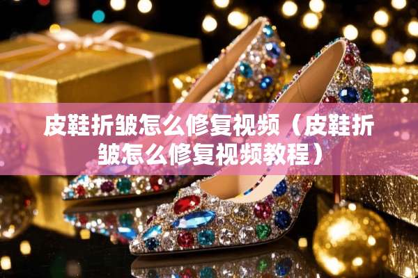 皮鞋折皱怎么修复视频（皮鞋折皱怎么修复视频教程）