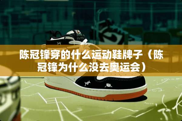 陈冠锋穿的什么运动鞋牌子（陈冠锋为什么没去奥运会）