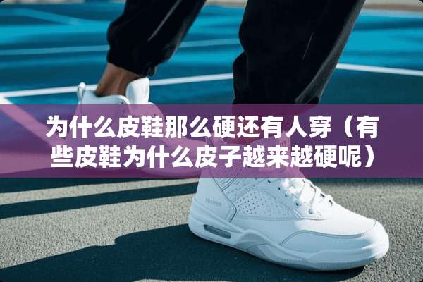 为什么皮鞋那么硬还有人穿（有些皮鞋为什么皮子越来越硬呢）