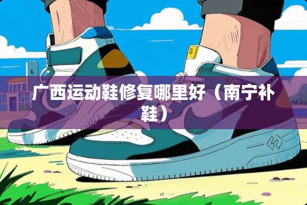 广西运动鞋修复哪里好（南宁补鞋）
