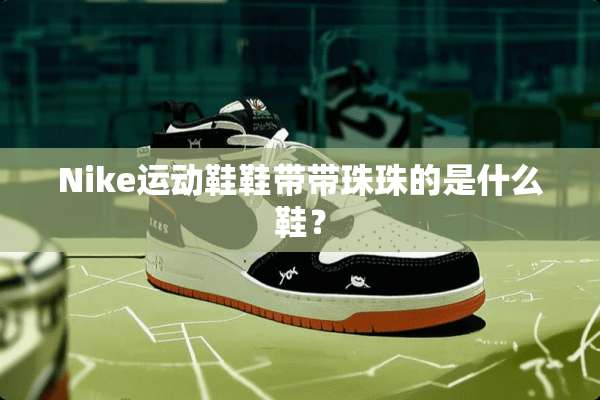 Nike运动鞋鞋带带珠珠的是什么鞋？