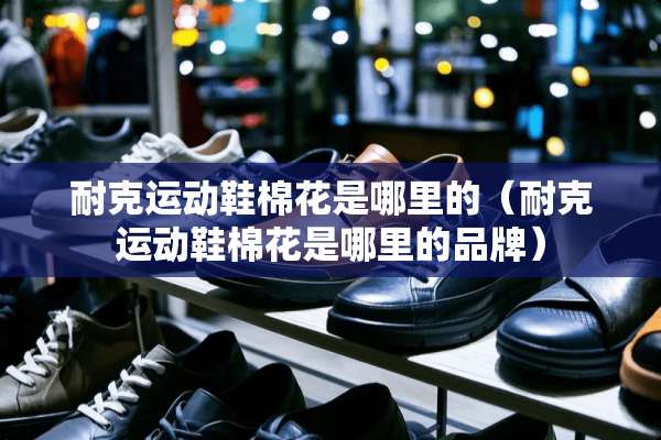 耐克运动鞋棉花是哪里的（耐克运动鞋棉花是哪里的品牌）