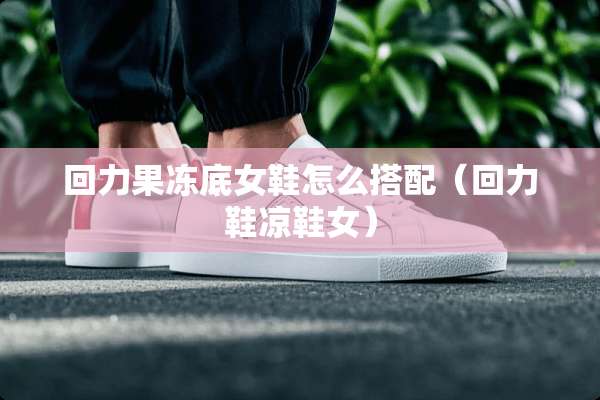 回力果冻底女鞋怎么搭配（回力鞋凉鞋女）