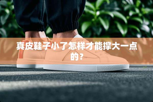 真皮鞋子小了怎样才能撑大一点的？