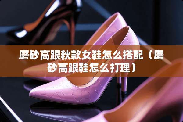 磨砂高跟秋款女鞋怎么搭配（磨砂高跟鞋怎么打理）