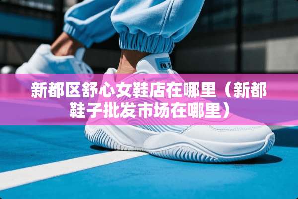 新都区舒心女鞋店在哪里（新都鞋子批发市场在哪里）