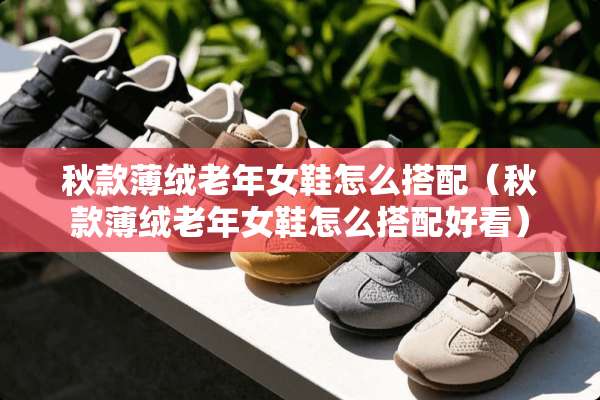 秋款薄绒老年女鞋怎么搭配（秋款薄绒老年女鞋怎么搭配好看）