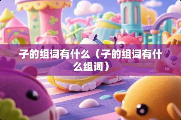 子的组词有什么（子的组词有什么组词）