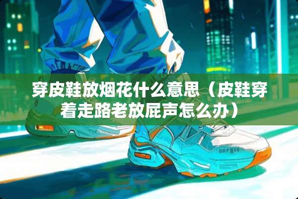 穿皮鞋放烟花什么意思（皮鞋穿着走路老放屁声怎么办）