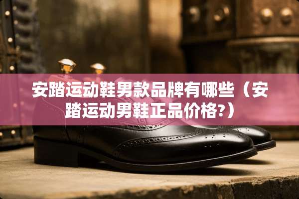 安踏运动鞋男款品牌有哪些（安踏运动男鞋正品价格?）