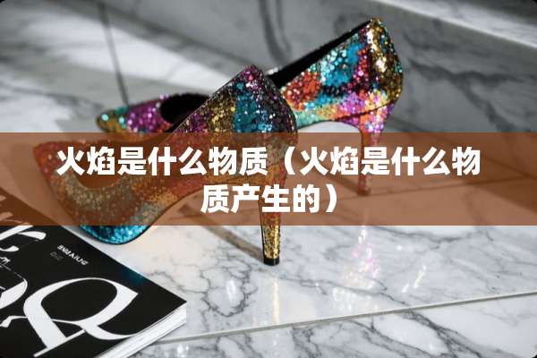 火焰是什么物质（火焰是什么物质产生的）