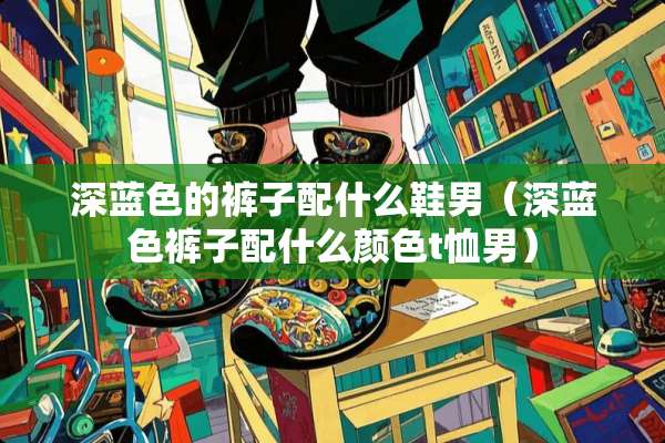 深蓝色的裤子配什么鞋男（深蓝色裤子配什么颜色t恤男）