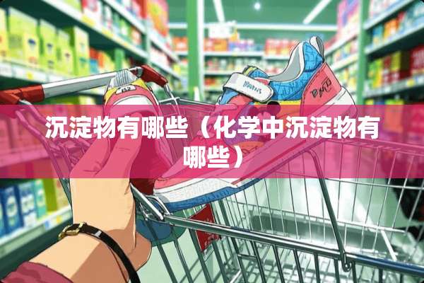 沉淀物有哪些（化学中沉淀物有哪些）