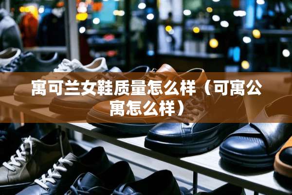 寓可兰女鞋质量怎么样（可寓公寓怎么样）