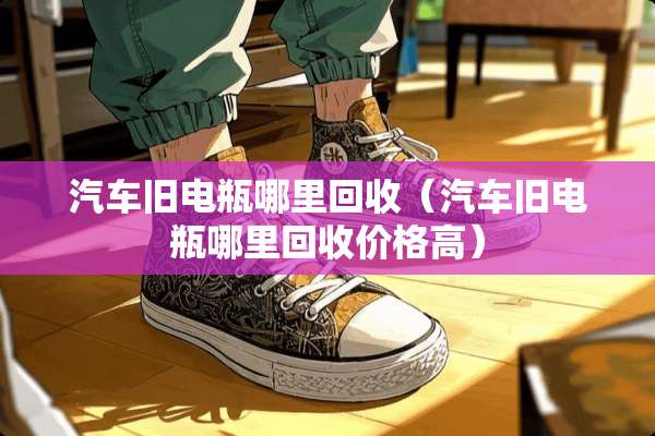 汽车旧电瓶哪里回收（汽车旧电瓶哪里回收价格高）