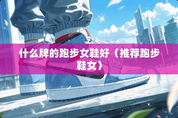 什么牌的跑步女鞋好（推荐跑步鞋女）