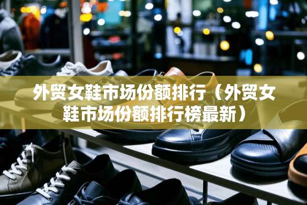 外贸女鞋市场份额排行（外贸女鞋市场份额排行榜最新）