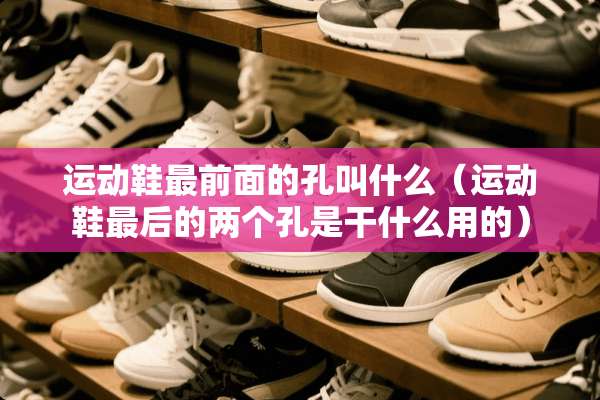 运动鞋最前面的孔叫什么（运动鞋最后的两个孔是干什么用的）