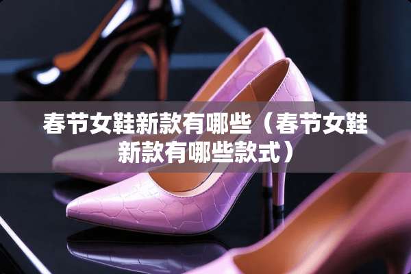 春节女鞋新款有哪些（春节女鞋新款有哪些款式）