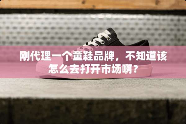 刚代理一个童鞋品牌，不知道该怎么去打开市场啊？