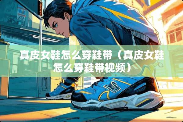 真皮女鞋怎么穿鞋带（真皮女鞋怎么穿鞋带视频）