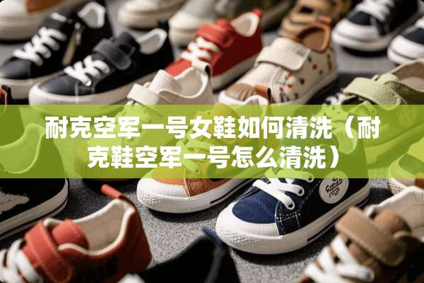 耐克空军一号女鞋如何清洗（耐克鞋空军一号怎么清洗）