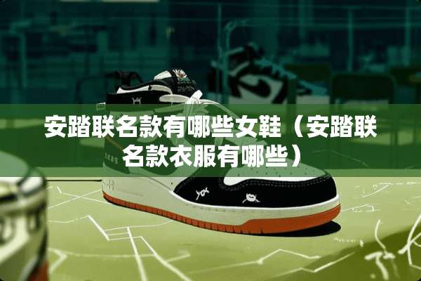 安踏联名款有哪些女鞋（安踏联名款衣服有哪些）