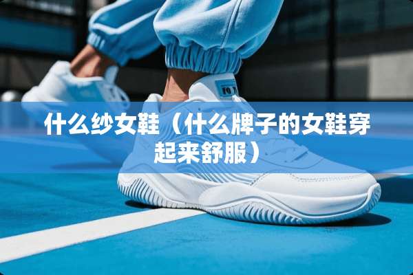 什么纱女鞋（什么牌子的女鞋穿起来舒服）