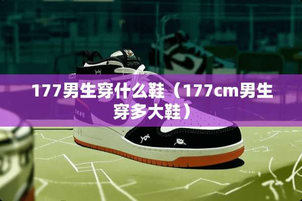 177男生穿什么鞋（177cm男生穿多大鞋）